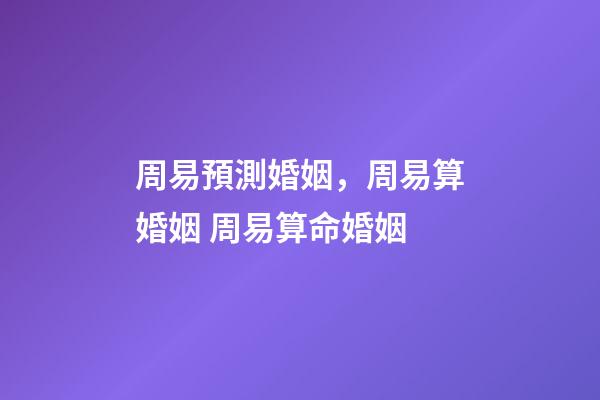 周易預測婚姻，周易算婚姻 周易算命婚姻